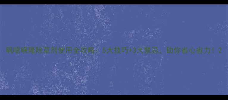 图片 砜嘧磺隆除草剂使用全攻略：5大技巧+3大禁忌，助你省心省力！2