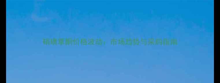 图片 硝磺草酮价格波动：市场趋势与采购指南