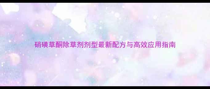 图片 硝磺草酮除草剂剂型最新配方与高效应用指南