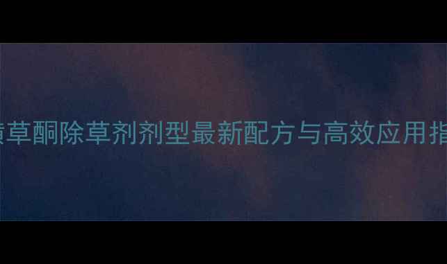 图片 硝磺草酮除草剂剂型最新配方与高效应用指南1