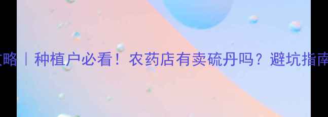 图片 硫丹农药购买全攻略｜种植户必看！农药店有卖硫丹吗？避坑指南+使用技巧大公开