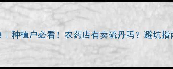 图片 硫丹农药购买全攻略｜种植户必看！农药店有卖硫丹吗？避坑指南+使用技巧大公开1