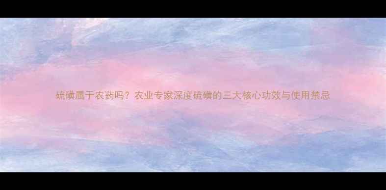 图片 硫磺属于农药吗？农业专家深度硫磺的三大核心功效与使用禁忌