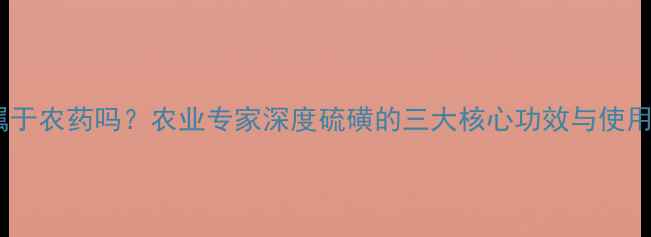图片 硫磺属于农药吗？农业专家深度硫磺的三大核心功效与使用禁忌1