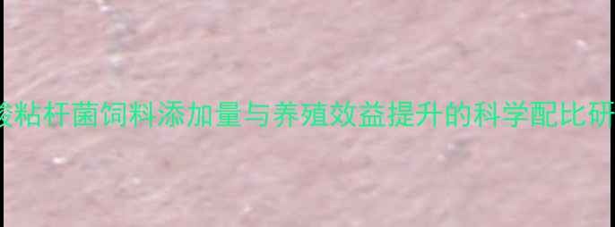 图片 硫酸粘杆菌饲料添加量与养殖效益提升的科学配比研究2
