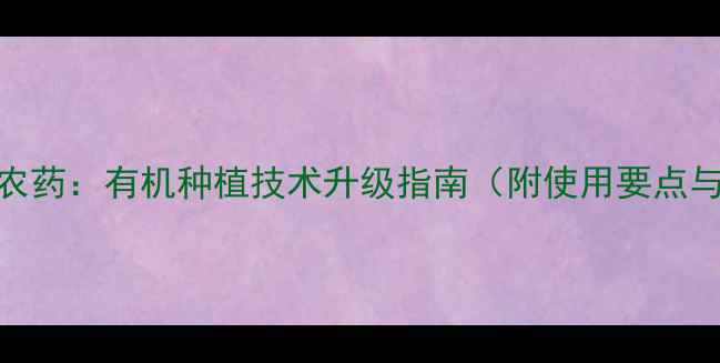 图片 磷化铝替代农药：有机种植技术升级指南（附使用要点与案例分析）