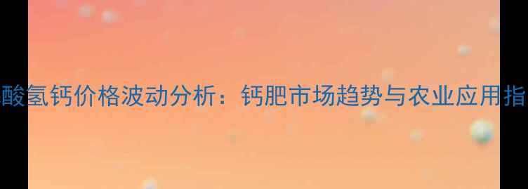 图片 磷酸氢钙价格波动分析：钙肥市场趋势与农业应用指南