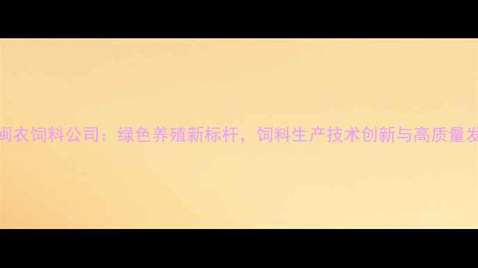 图片 福州闽农饲料公司：绿色养殖新标杆，饲料生产技术创新与高质量发展全