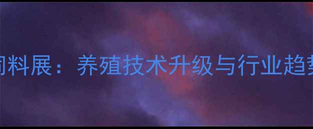 图片 福州饲料展：养殖技术升级与行业趋势全🔥