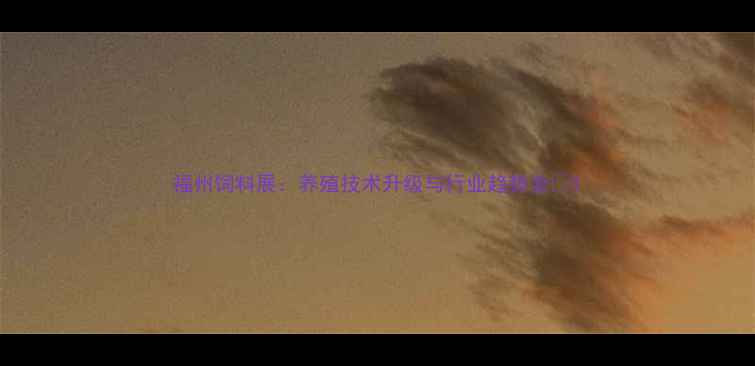 图片 福州饲料展：养殖技术升级与行业趋势全🔥1