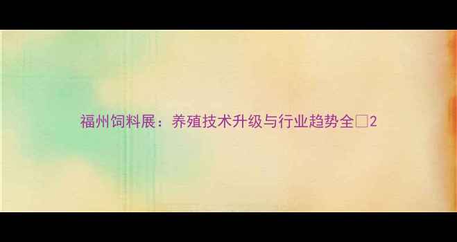 图片 福州饲料展：养殖技术升级与行业趋势全🔥2