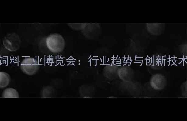 图片 福州饲料工业博览会：行业趋势与创新技术全景