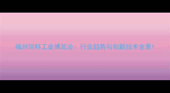 图片 福州饲料工业博览会：行业趋势与创新技术全景1