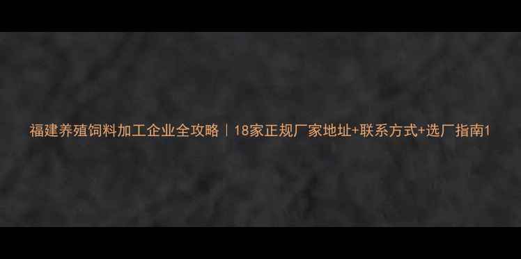 图片 福建养殖饲料加工企业全攻略｜18家正规厂家地址+联系方式+选厂指南1