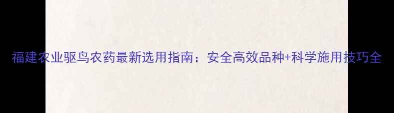 图片 福建农业驱鸟农药最新选用指南：安全高效品种+科学施用技巧全