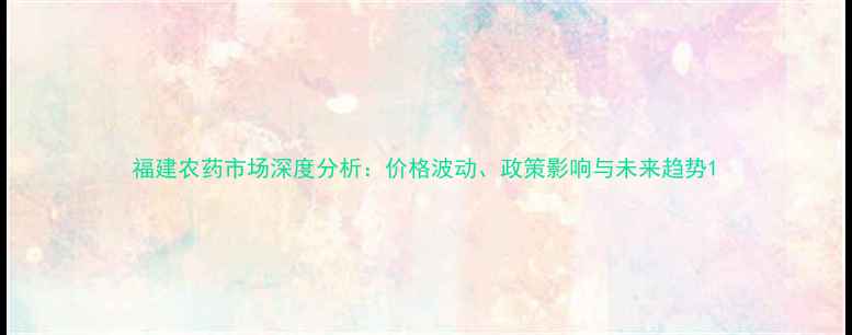 图片 福建农药市场深度分析：价格波动、政策影响与未来趋势1