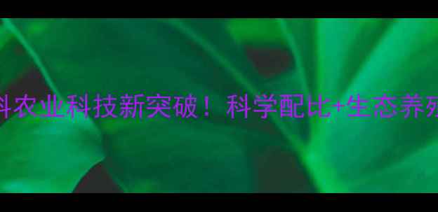 图片 福建常山联丰饲料农业科技新突破！科学配比+生态养殖，助您降本增效