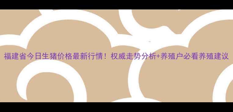 图片 福建省今日生猪价格最新行情！权威走势分析+养殖户必看养殖建议