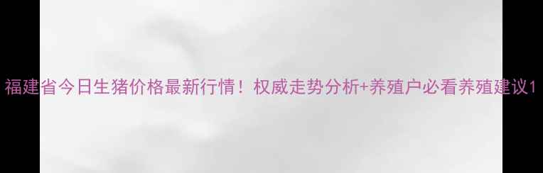 图片 福建省今日生猪价格最新行情！权威走势分析+养殖户必看养殖建议1