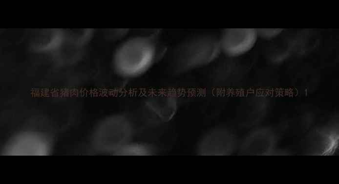 图片 福建省猪肉价格波动分析及未来趋势预测（附养殖户应对策略）1