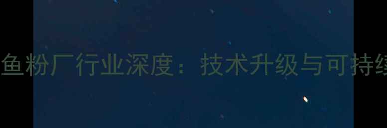 图片 福建省饲料鱼粉厂行业深度：技术升级与可持续发展之路1