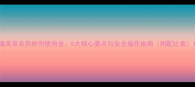 图片 福美双农药粉剂使用全：5大核心要点与安全操作指南（附配比表）1