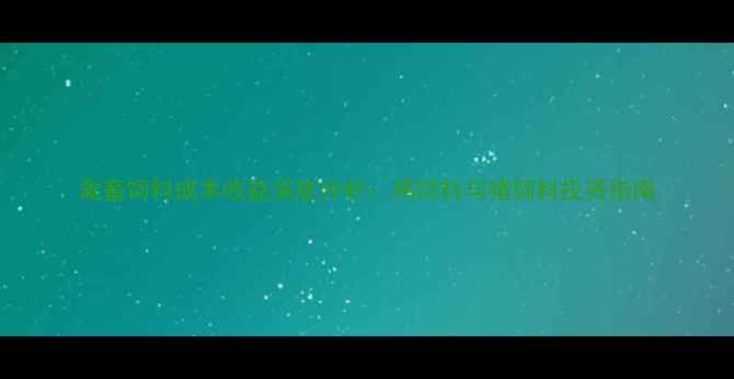 图片 禽畜饲料成本收益深度分析：鸡饲料与猪饲料投资指南