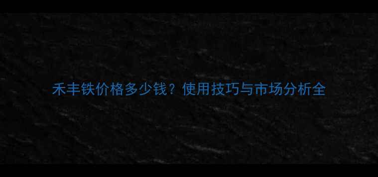 图片 禾丰铁价格多少钱？使用技巧与市场分析全