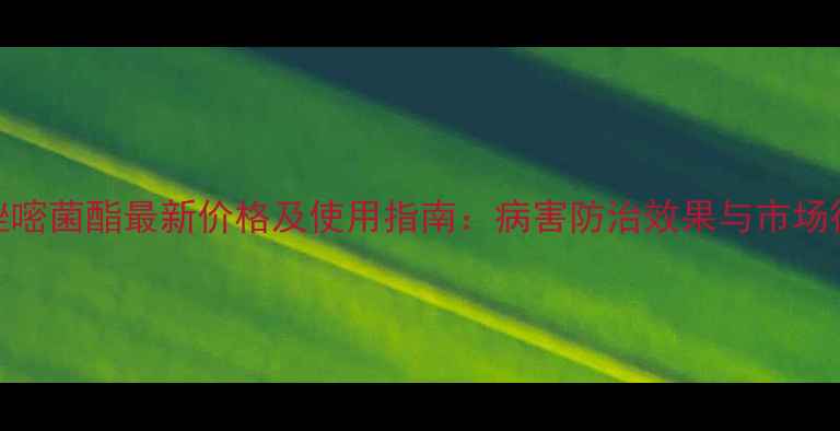 图片 禾技戊唑嘧菌酯最新价格及使用指南：病害防治效果与市场行情深度