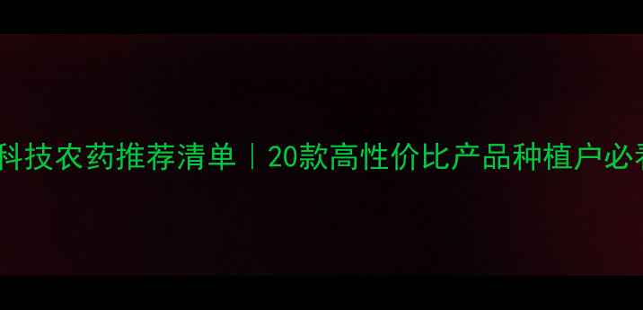 图片 禾本科技农药推荐清单｜20款高性价比产品种植户必看！2