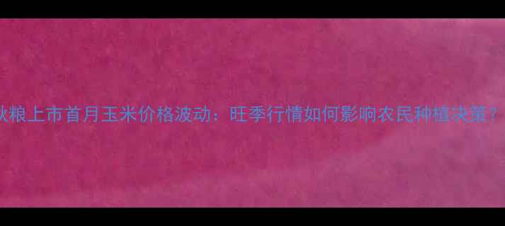 图片 秋粮上市首月玉米价格波动：旺季行情如何影响农民种植决策？1