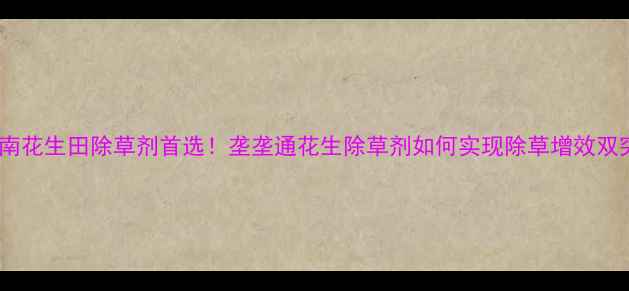 图片 种植指南花生田除草剂首选！垄垄通花生除草剂如何实现除草增效双突破？2