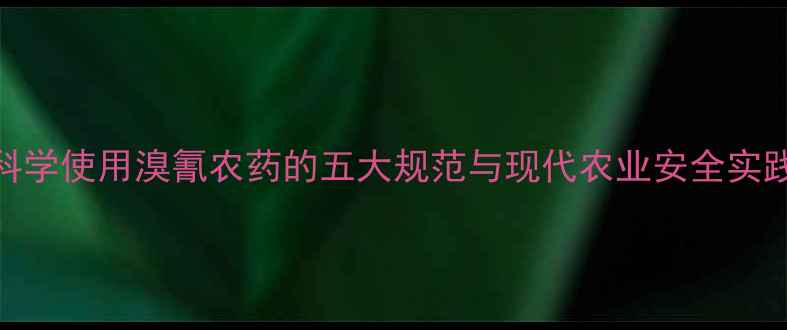 图片 科学使用溴氰农药的五大规范与现代农业安全实践