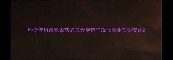 图片 科学使用溴氰农药的五大规范与现代农业安全实践2
