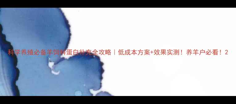 图片 科学养殖必备羊饲料蛋白补充全攻略｜低成本方案+效果实测！养羊户必看！2