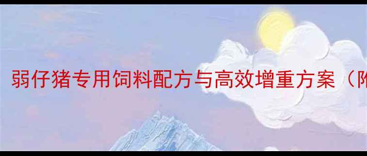 图片 科学养殖指南：弱仔猪专用饲料配方与高效增重方案（附营养配比表）