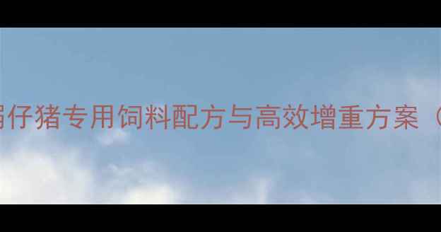 图片 科学养殖指南：弱仔猪专用饲料配方与高效增重方案（附营养配比表）2