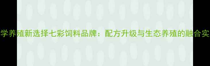 图片 科学养殖新选择七彩饲料品牌：配方升级与生态养殖的融合实践