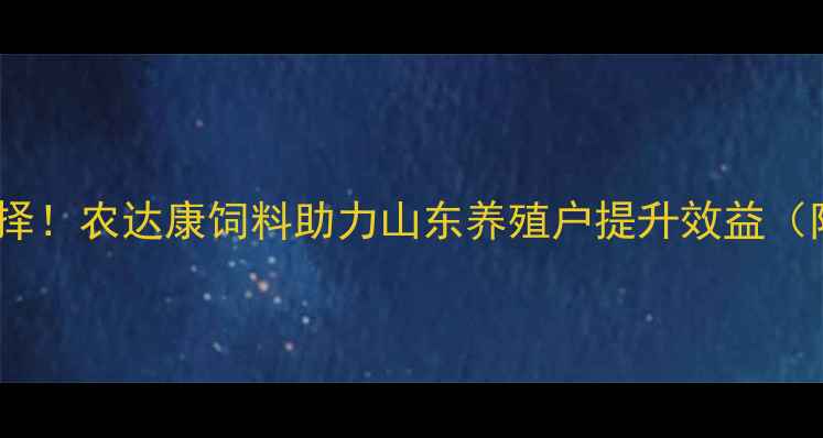 图片 科学养殖新选择！农达康饲料助力山东养殖户提升效益（附最新配方）1