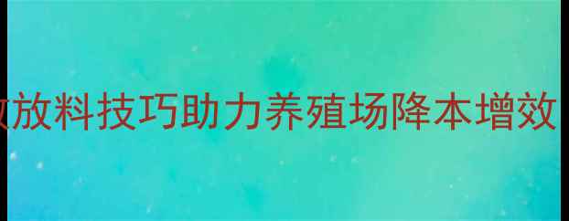 图片 科学喂养策略：员工高效放料技巧助力养殖场降本增效（含精准饲喂操作指南）
