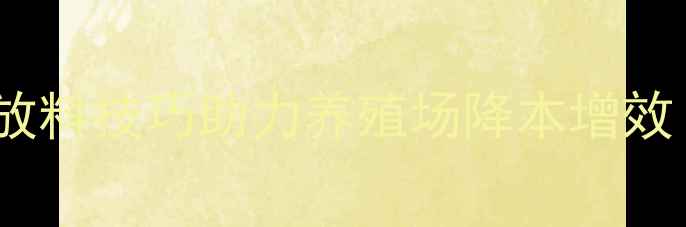 图片 科学喂养策略：员工高效放料技巧助力养殖场降本增效（含精准饲喂操作指南）2