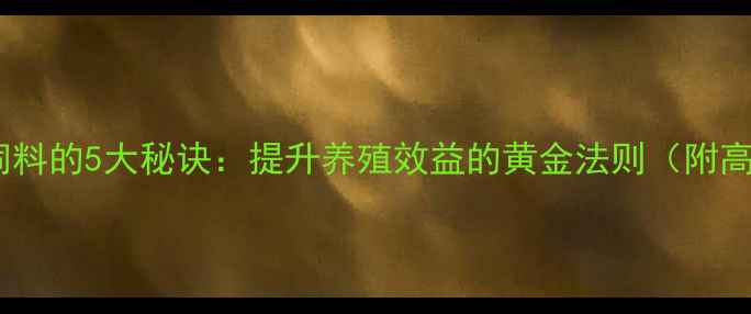 图片 科学配制猪饲料的5大秘诀：提升养殖效益的黄金法则（附高效配方表）2