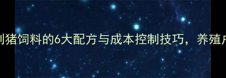 图片 科学配制猪饲料的6大配方与成本控制技巧，养殖户必看！
