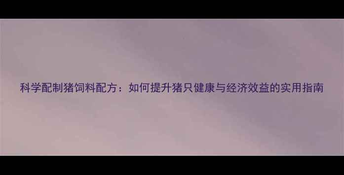 图片 科学配制猪饲料配方：如何提升猪只健康与经济效益的实用指南