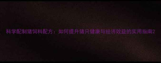 图片 科学配制猪饲料配方：如何提升猪只健康与经济效益的实用指南2