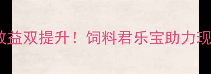图片 科学配方+养殖效益双提升！饲料君乐宝助力现代农业高效发展