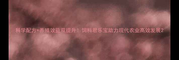 图片 科学配方+养殖效益双提升！饲料君乐宝助力现代农业高效发展2