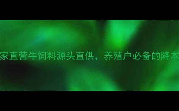 图片 科学配方+营养均衡！厂家直营牛饲料源头直供，养殖户必备的降本增效方案（附价格表）1