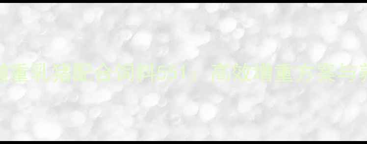 图片 科学配方助力乳猪增重乳猪配合饲料551：高效增重方案与养殖全周期管理指南