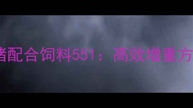 图片 科学配方助力乳猪增重乳猪配合饲料551：高效增重方案与养殖全周期管理指南1